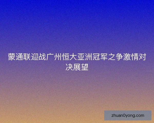 蒙通联迎战广州恒大亚洲冠军之争激情对决展望