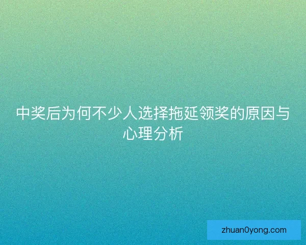 中奖后为何不少人选择拖延领奖的原因与心理分析