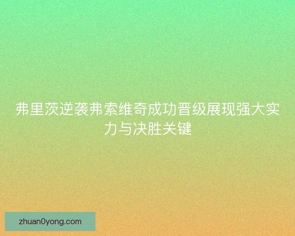 弗里茨逆袭弗索维奇成功晋级展现强大实力与决胜关键