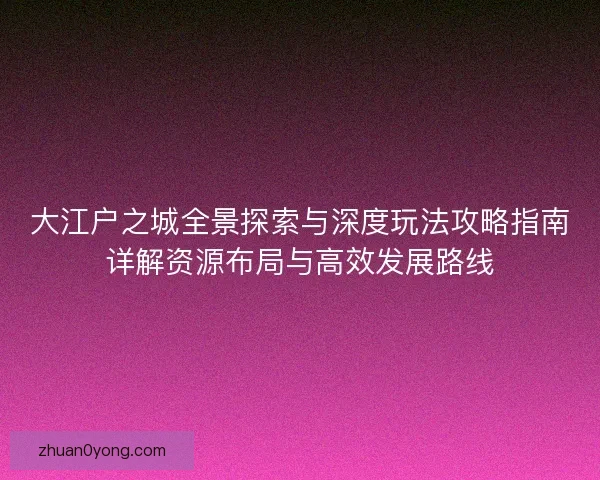 大江户之城全景探索与深度玩法攻略指南详解资源布局与高效发展路线