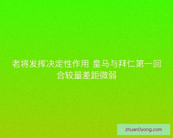 老将发挥决定性作用 皇马与拜仁第一回合较量差距微弱