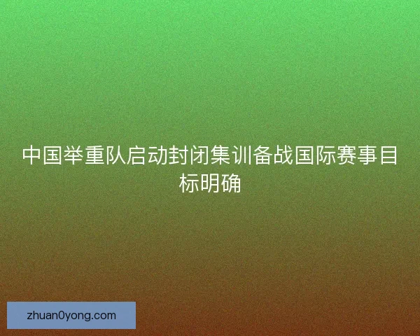 中国举重队启动封闭集训备战国际赛事目标明确