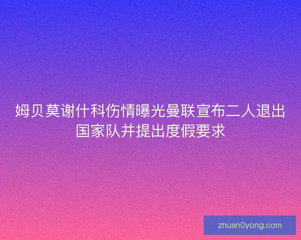 姆贝莫谢什科伤情曝光曼联宣布二人退出国家队并提出度假要求